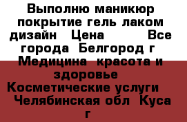 Выполню маникюр,покрытие гель-лаком дизайн › Цена ­ 400 - Все города, Белгород г. Медицина, красота и здоровье » Косметические услуги   . Челябинская обл.,Куса г.